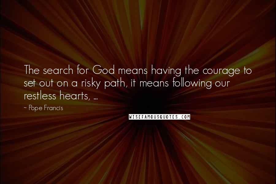 Pope Francis Quotes: The search for God means having the courage to set out on a risky path, it means following our restless hearts, ...