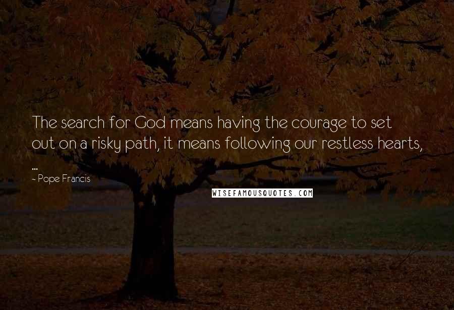 Pope Francis Quotes: The search for God means having the courage to set out on a risky path, it means following our restless hearts, ...