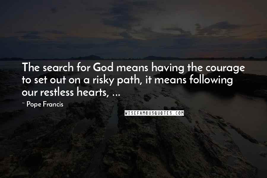 Pope Francis Quotes: The search for God means having the courage to set out on a risky path, it means following our restless hearts, ...