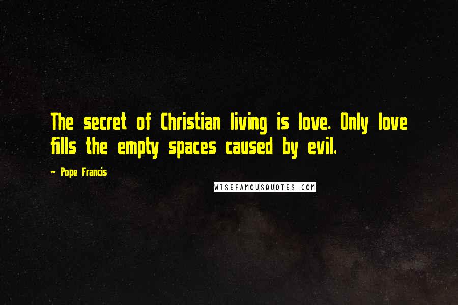 Pope Francis Quotes: The secret of Christian living is love. Only love fills the empty spaces caused by evil.