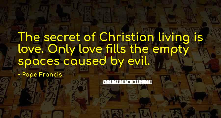 Pope Francis Quotes: The secret of Christian living is love. Only love fills the empty spaces caused by evil.