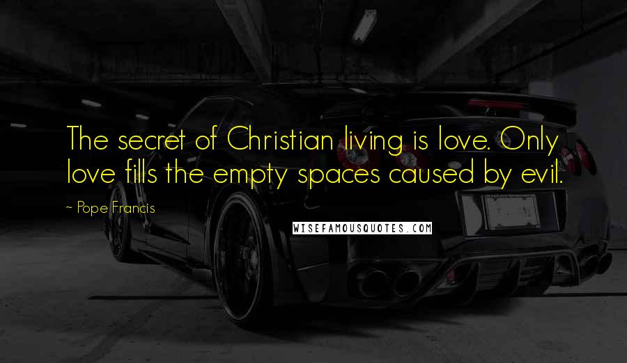 Pope Francis Quotes: The secret of Christian living is love. Only love fills the empty spaces caused by evil.
