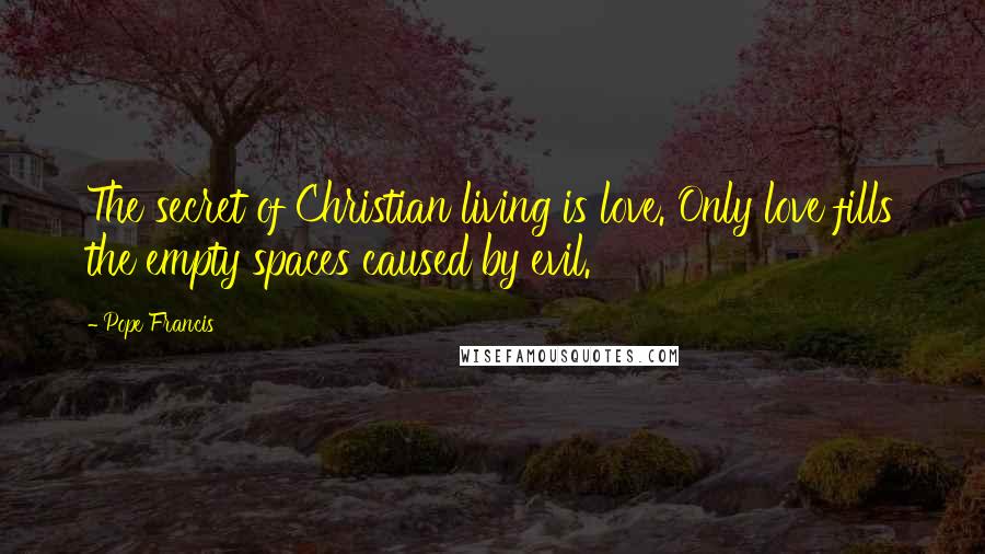 Pope Francis Quotes: The secret of Christian living is love. Only love fills the empty spaces caused by evil.