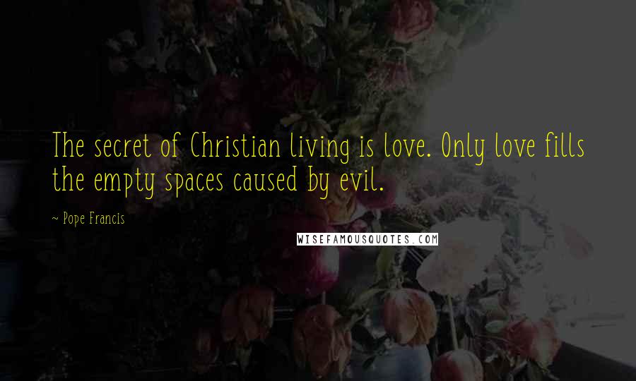 Pope Francis Quotes: The secret of Christian living is love. Only love fills the empty spaces caused by evil.