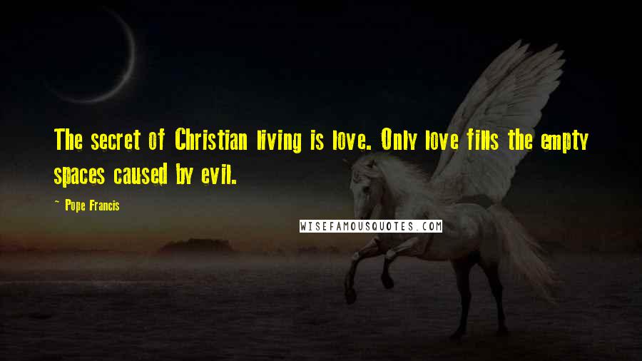 Pope Francis Quotes: The secret of Christian living is love. Only love fills the empty spaces caused by evil.