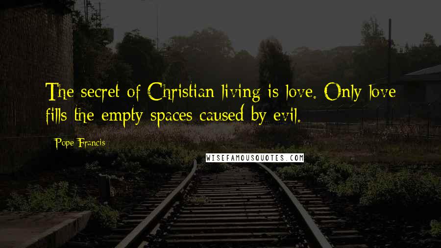 Pope Francis Quotes: The secret of Christian living is love. Only love fills the empty spaces caused by evil.