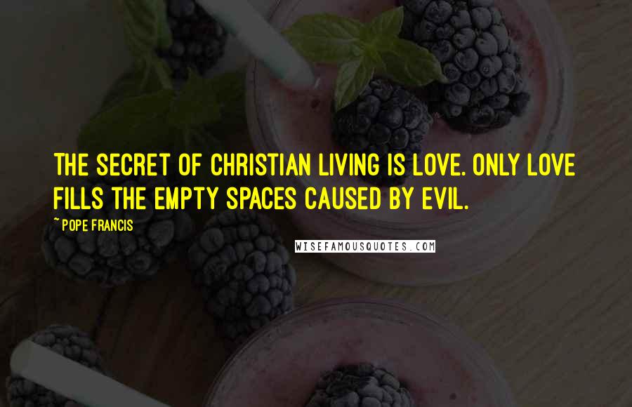 Pope Francis Quotes: The secret of Christian living is love. Only love fills the empty spaces caused by evil.