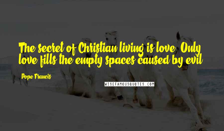 Pope Francis Quotes: The secret of Christian living is love. Only love fills the empty spaces caused by evil.
