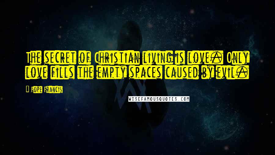 Pope Francis Quotes: The secret of Christian living is love. Only love fills the empty spaces caused by evil.