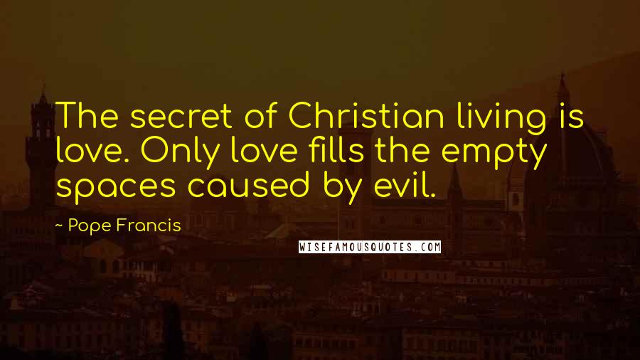 Pope Francis Quotes: The secret of Christian living is love. Only love fills the empty spaces caused by evil.