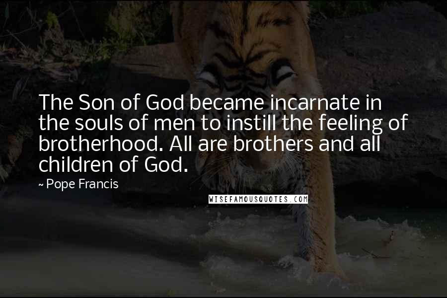 Pope Francis Quotes: The Son of God became incarnate in the souls of men to instill the feeling of brotherhood. All are brothers and all children of God.