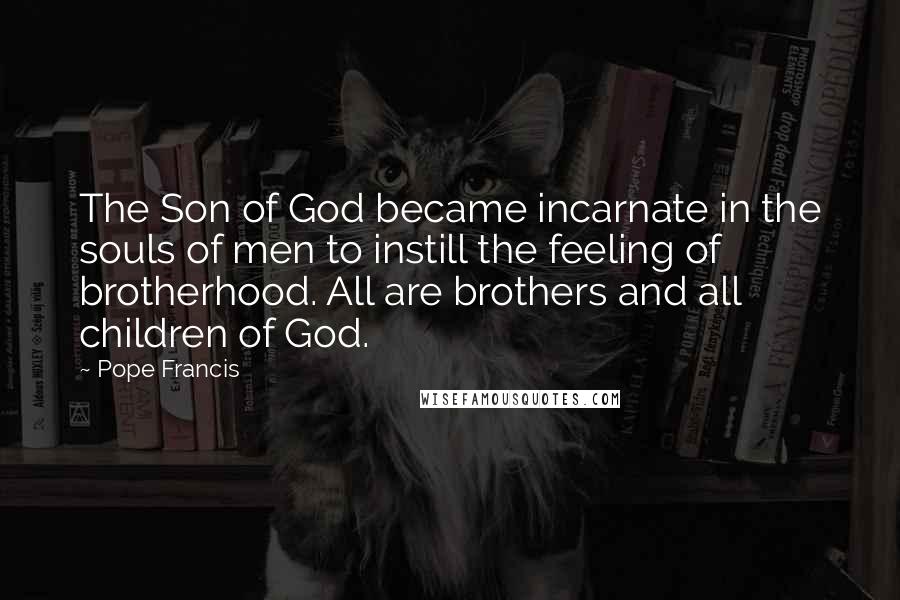 Pope Francis Quotes: The Son of God became incarnate in the souls of men to instill the feeling of brotherhood. All are brothers and all children of God.