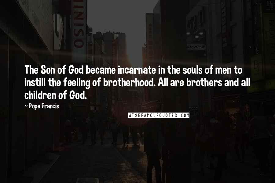 Pope Francis Quotes: The Son of God became incarnate in the souls of men to instill the feeling of brotherhood. All are brothers and all children of God.