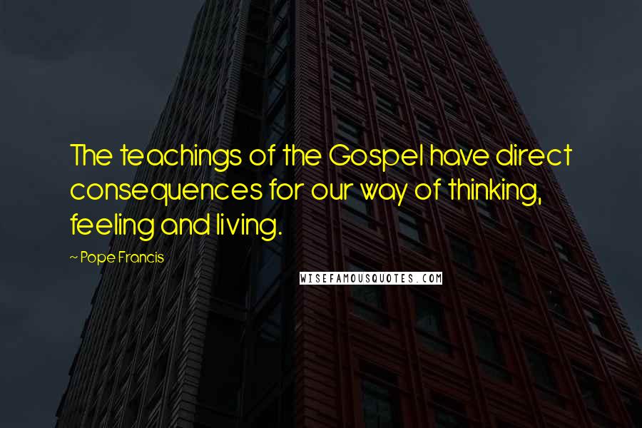 Pope Francis Quotes: The teachings of the Gospel have direct consequences for our way of thinking, feeling and living.