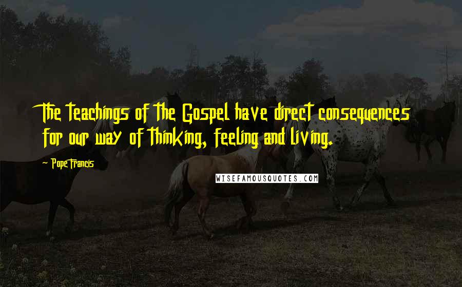 Pope Francis Quotes: The teachings of the Gospel have direct consequences for our way of thinking, feeling and living.