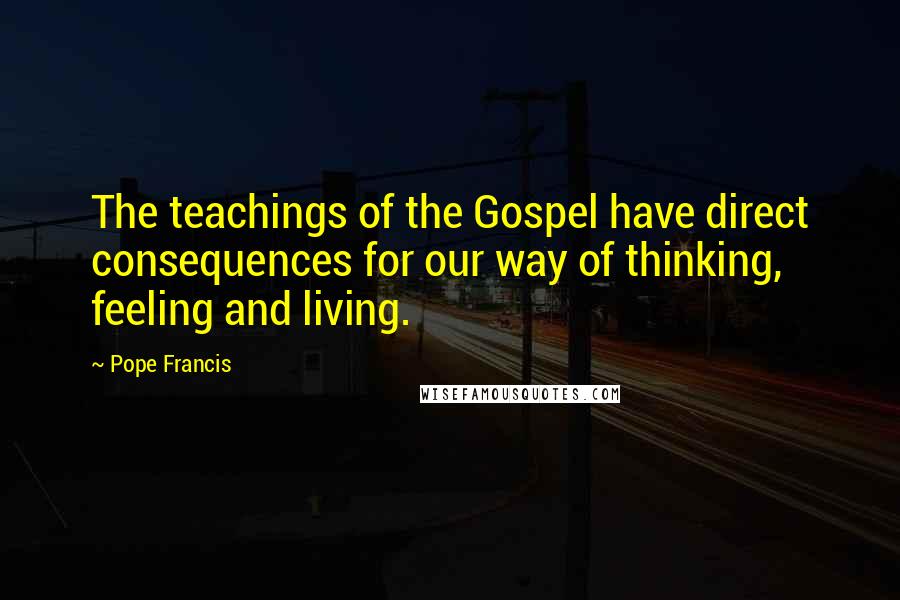 Pope Francis Quotes: The teachings of the Gospel have direct consequences for our way of thinking, feeling and living.