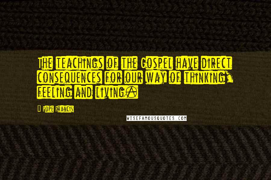 Pope Francis Quotes: The teachings of the Gospel have direct consequences for our way of thinking, feeling and living.