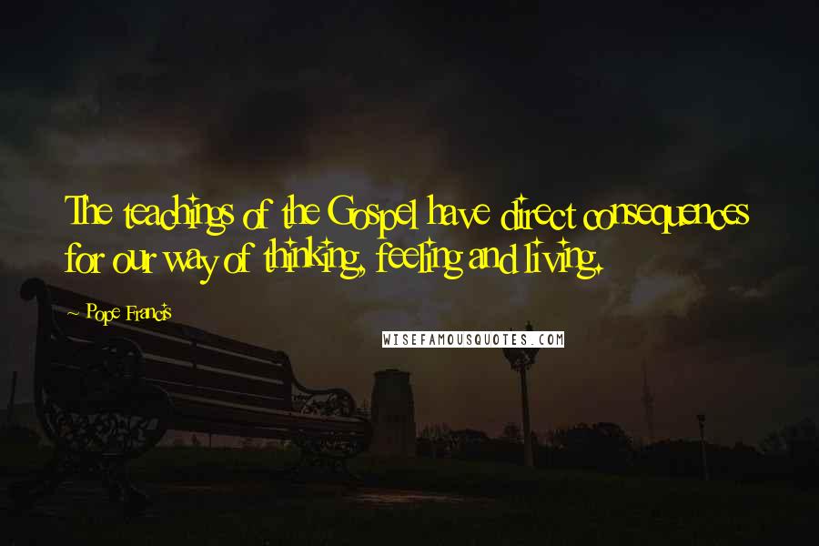 Pope Francis Quotes: The teachings of the Gospel have direct consequences for our way of thinking, feeling and living.