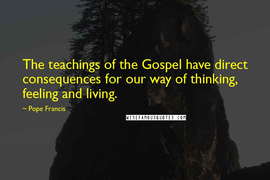 Pope Francis Quotes: The teachings of the Gospel have direct consequences for our way of thinking, feeling and living.