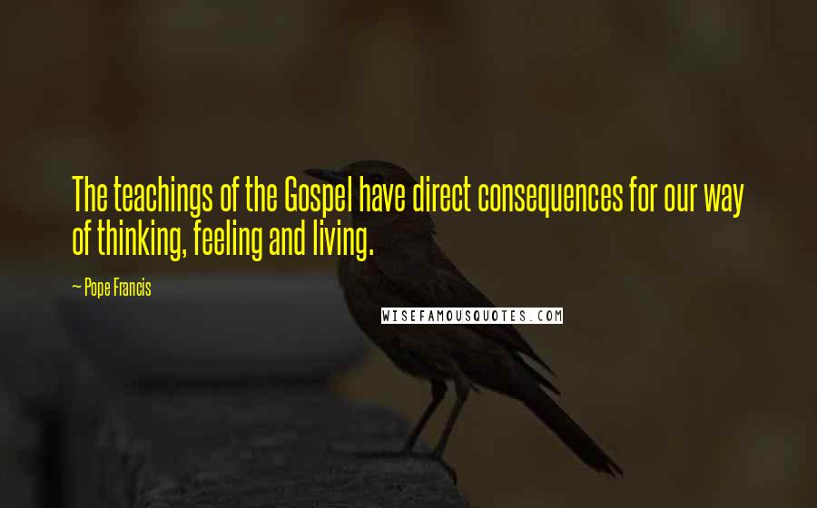 Pope Francis Quotes: The teachings of the Gospel have direct consequences for our way of thinking, feeling and living.