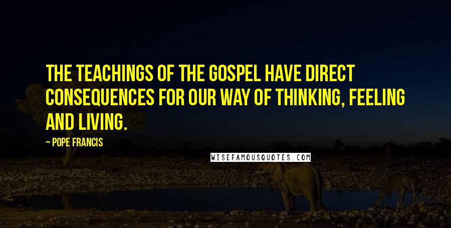 Pope Francis Quotes: The teachings of the Gospel have direct consequences for our way of thinking, feeling and living.