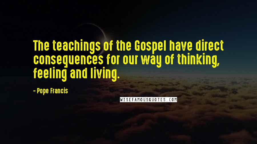 Pope Francis Quotes: The teachings of the Gospel have direct consequences for our way of thinking, feeling and living.
