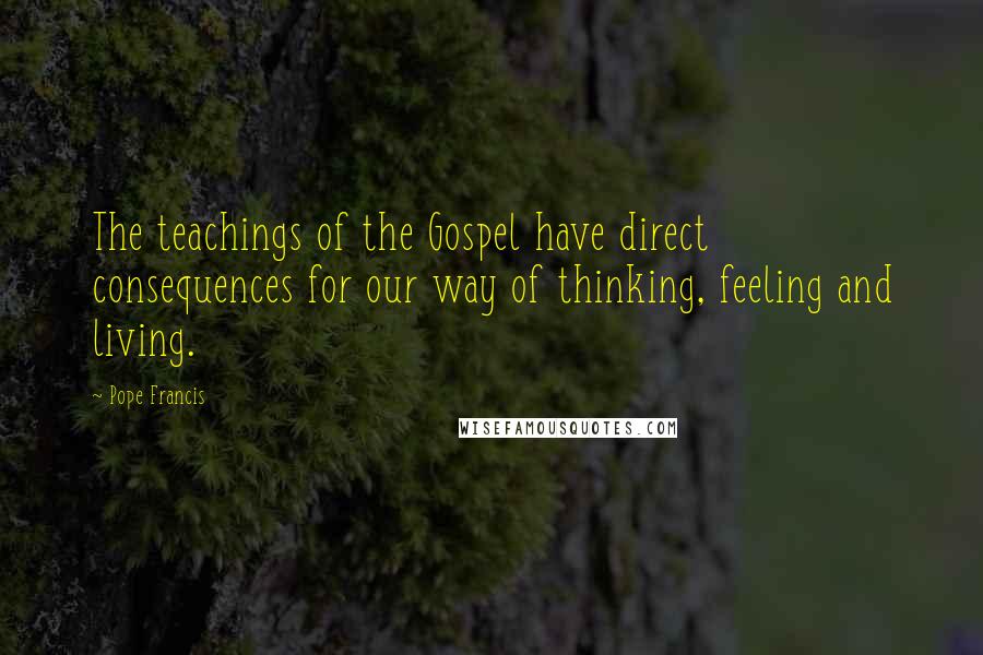 Pope Francis Quotes: The teachings of the Gospel have direct consequences for our way of thinking, feeling and living.