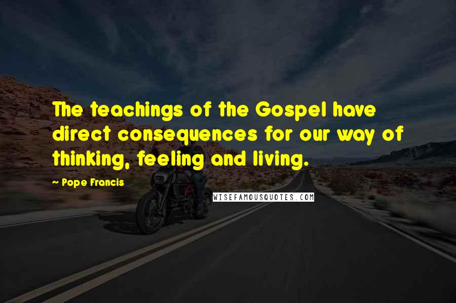 Pope Francis Quotes: The teachings of the Gospel have direct consequences for our way of thinking, feeling and living.