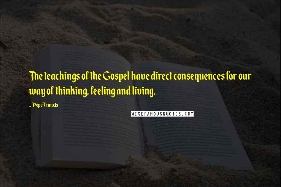 Pope Francis Quotes: The teachings of the Gospel have direct consequences for our way of thinking, feeling and living.