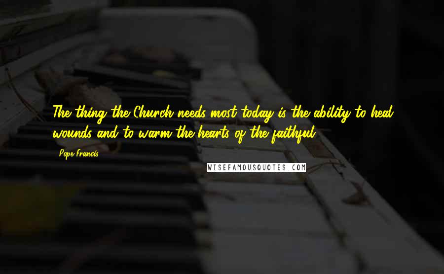 Pope Francis Quotes: The thing the Church needs most today is the ability to heal wounds and to warm the hearts of the faithful.