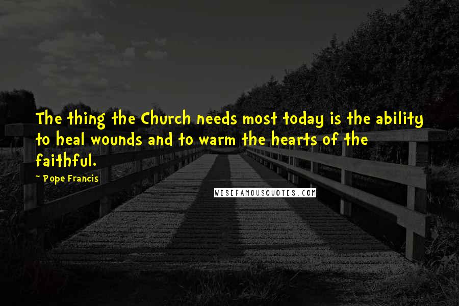 Pope Francis Quotes: The thing the Church needs most today is the ability to heal wounds and to warm the hearts of the faithful.