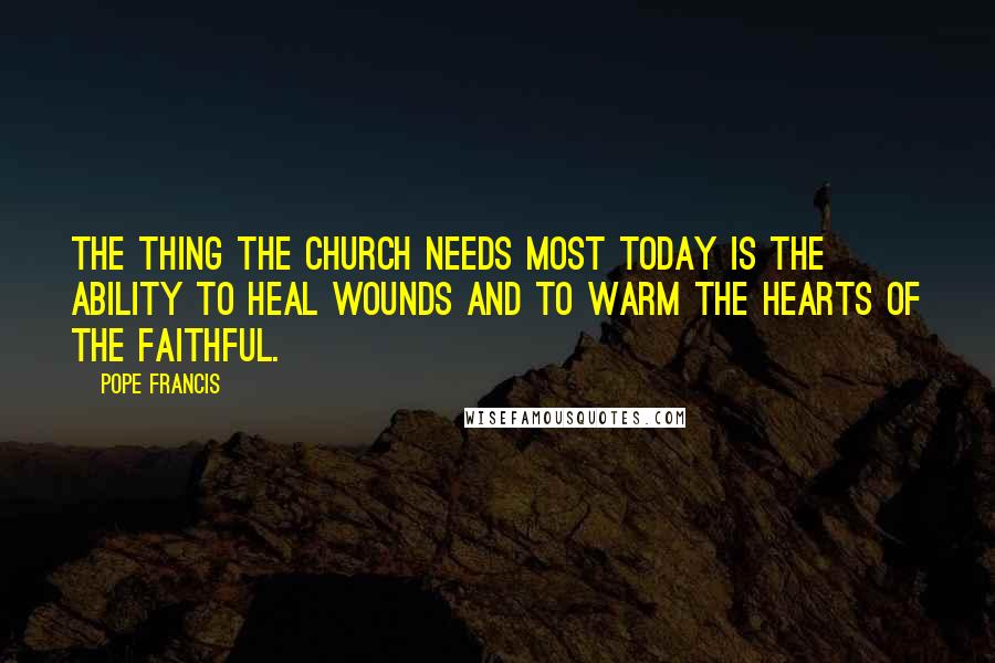 Pope Francis Quotes: The thing the Church needs most today is the ability to heal wounds and to warm the hearts of the faithful.