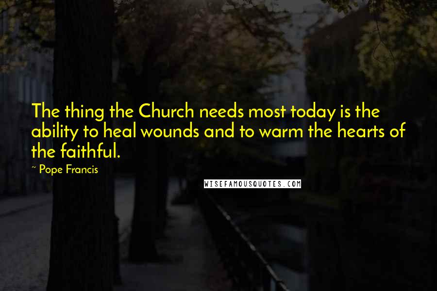 Pope Francis Quotes: The thing the Church needs most today is the ability to heal wounds and to warm the hearts of the faithful.