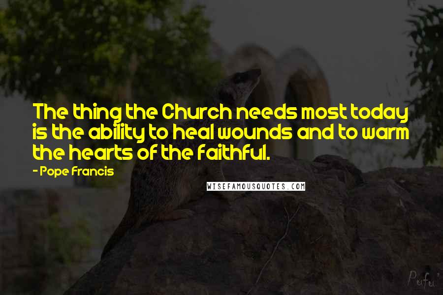 Pope Francis Quotes: The thing the Church needs most today is the ability to heal wounds and to warm the hearts of the faithful.