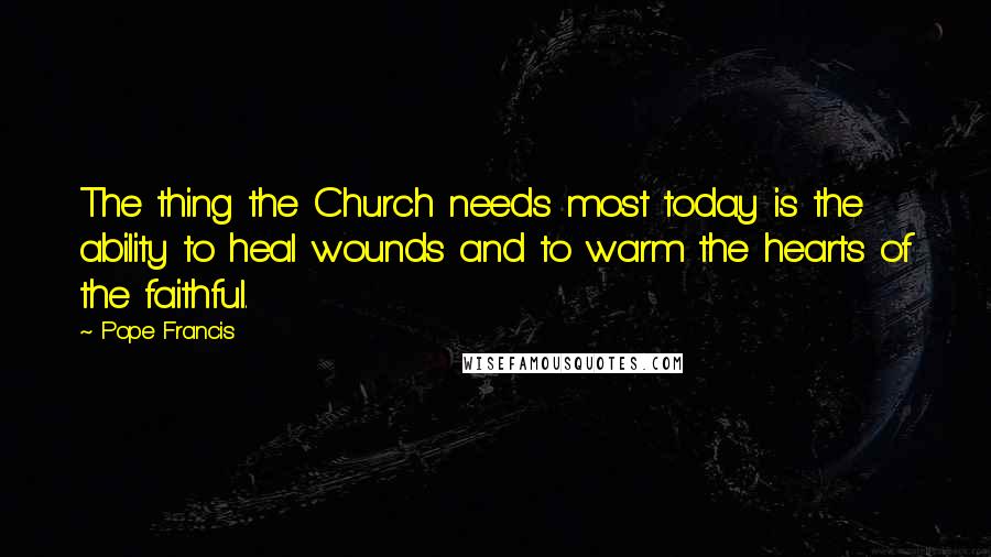 Pope Francis Quotes: The thing the Church needs most today is the ability to heal wounds and to warm the hearts of the faithful.