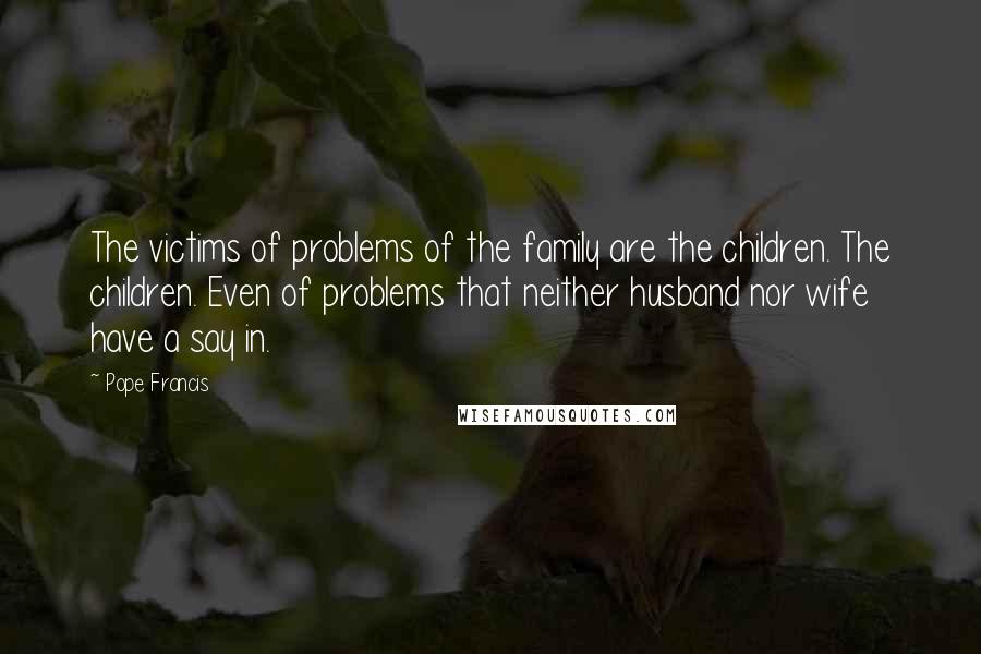 Pope Francis Quotes: The victims of problems of the family are the children. The children. Even of problems that neither husband nor wife have a say in.