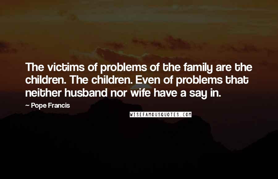 Pope Francis Quotes: The victims of problems of the family are the children. The children. Even of problems that neither husband nor wife have a say in.