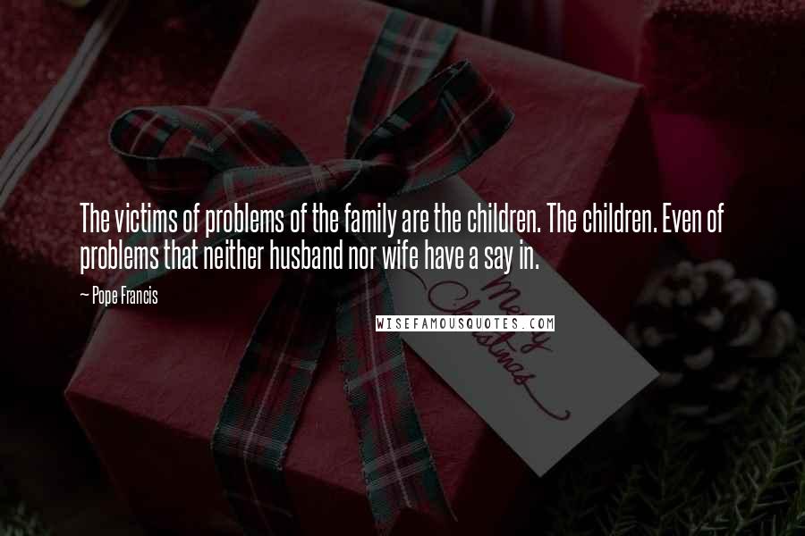 Pope Francis Quotes: The victims of problems of the family are the children. The children. Even of problems that neither husband nor wife have a say in.