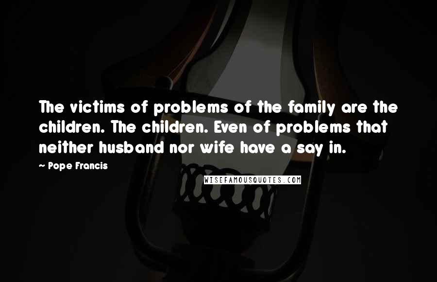 Pope Francis Quotes: The victims of problems of the family are the children. The children. Even of problems that neither husband nor wife have a say in.