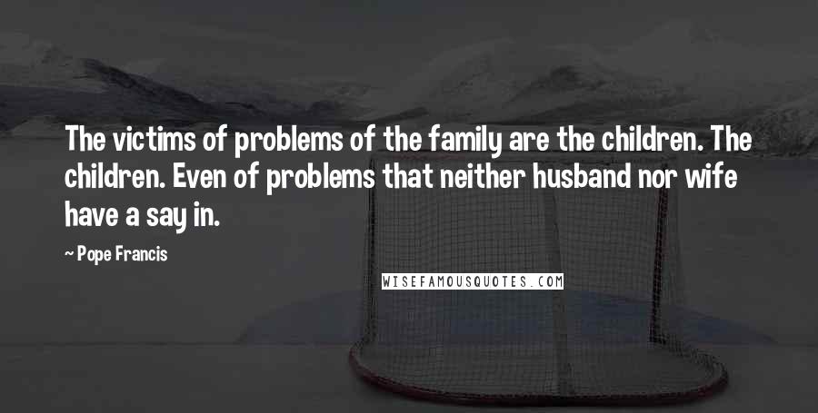 Pope Francis Quotes: The victims of problems of the family are the children. The children. Even of problems that neither husband nor wife have a say in.