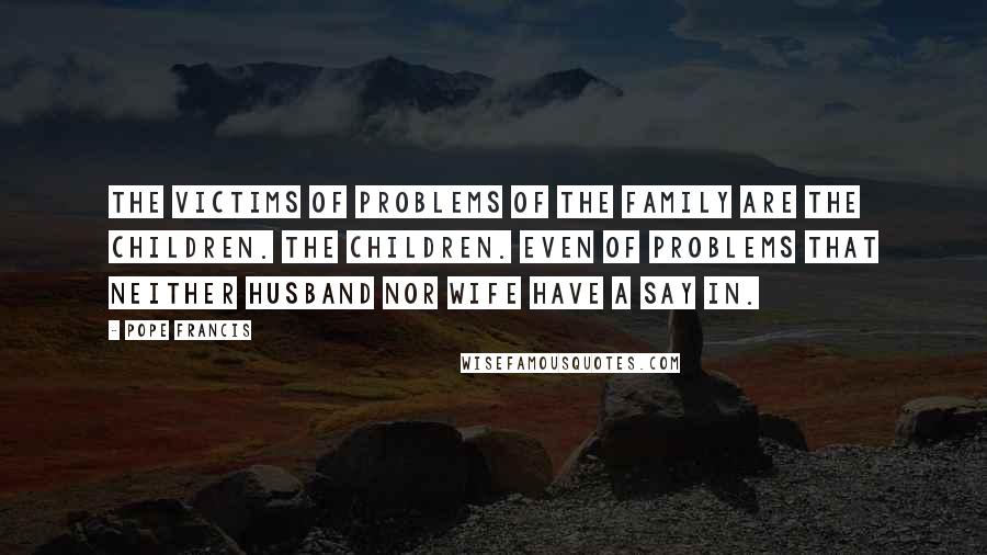 Pope Francis Quotes: The victims of problems of the family are the children. The children. Even of problems that neither husband nor wife have a say in.