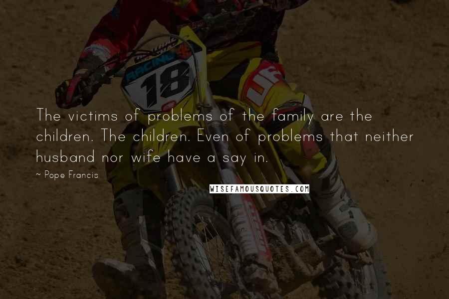 Pope Francis Quotes: The victims of problems of the family are the children. The children. Even of problems that neither husband nor wife have a say in.