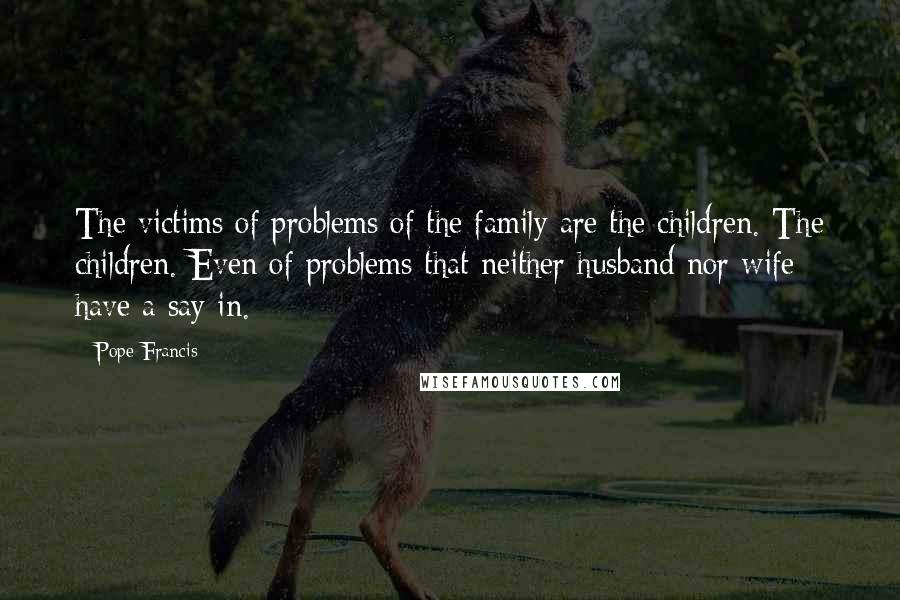 Pope Francis Quotes: The victims of problems of the family are the children. The children. Even of problems that neither husband nor wife have a say in.