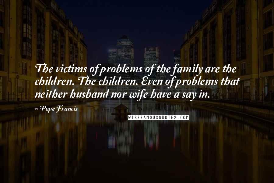 Pope Francis Quotes: The victims of problems of the family are the children. The children. Even of problems that neither husband nor wife have a say in.