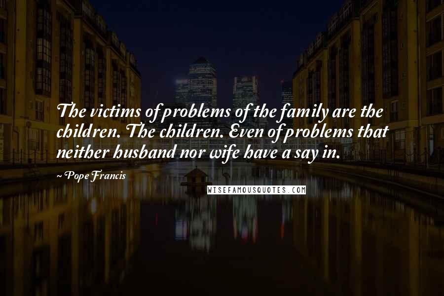 Pope Francis Quotes: The victims of problems of the family are the children. The children. Even of problems that neither husband nor wife have a say in.