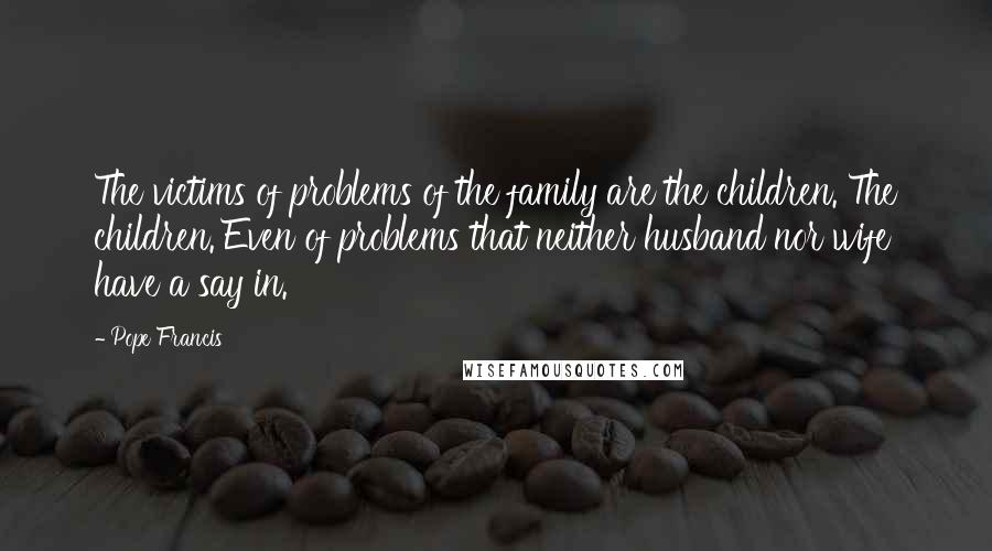 Pope Francis Quotes: The victims of problems of the family are the children. The children. Even of problems that neither husband nor wife have a say in.