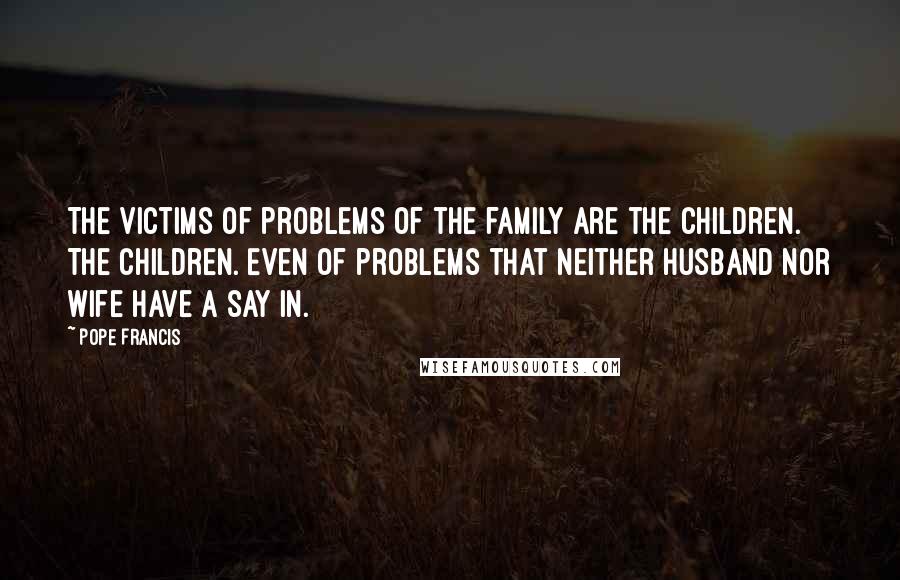 Pope Francis Quotes: The victims of problems of the family are the children. The children. Even of problems that neither husband nor wife have a say in.