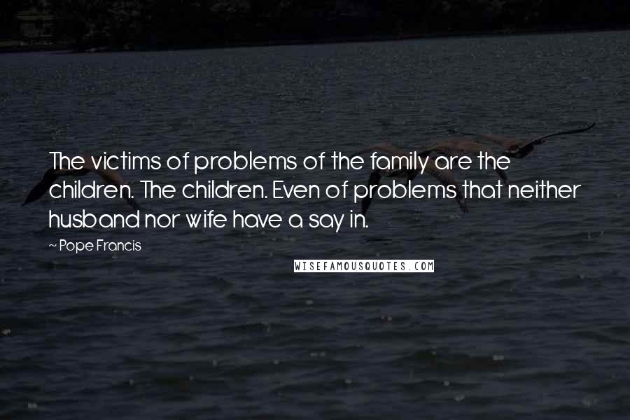 Pope Francis Quotes: The victims of problems of the family are the children. The children. Even of problems that neither husband nor wife have a say in.