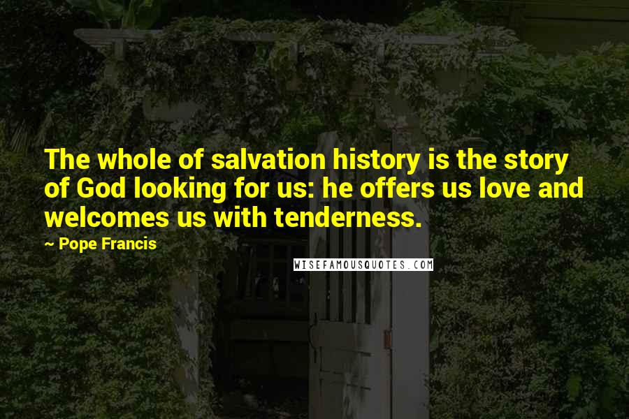 Pope Francis Quotes: The whole of salvation history is the story of God looking for us: he offers us love and welcomes us with tenderness.