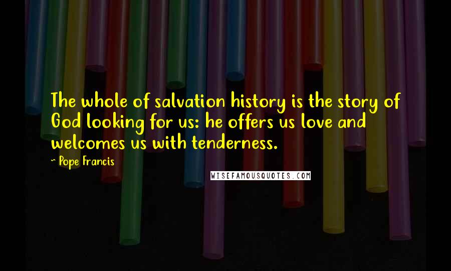 Pope Francis Quotes: The whole of salvation history is the story of God looking for us: he offers us love and welcomes us with tenderness.